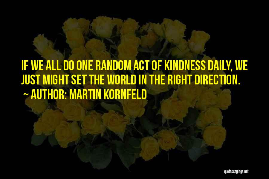 Martin Kornfeld Quotes: If We All Do One Random Act Of Kindness Daily, We Just Might Set The World In The Right Direction.