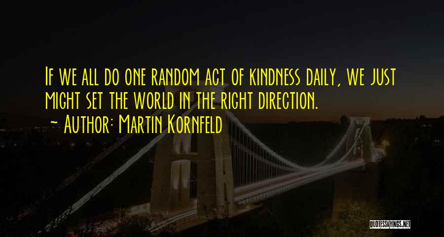 Martin Kornfeld Quotes: If We All Do One Random Act Of Kindness Daily, We Just Might Set The World In The Right Direction.