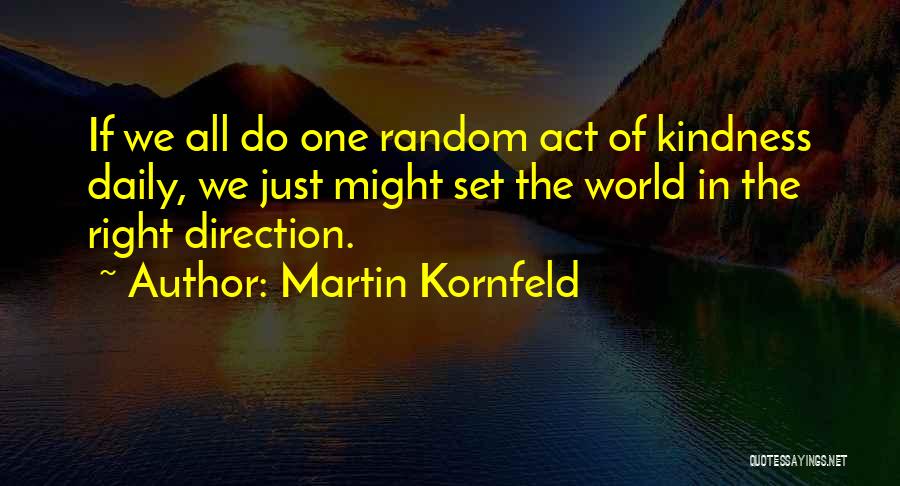 Martin Kornfeld Quotes: If We All Do One Random Act Of Kindness Daily, We Just Might Set The World In The Right Direction.