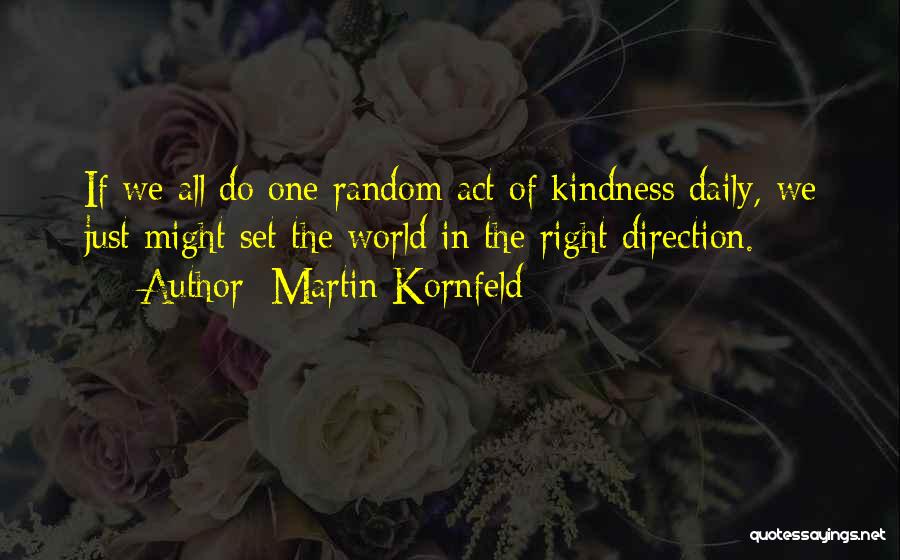 Martin Kornfeld Quotes: If We All Do One Random Act Of Kindness Daily, We Just Might Set The World In The Right Direction.