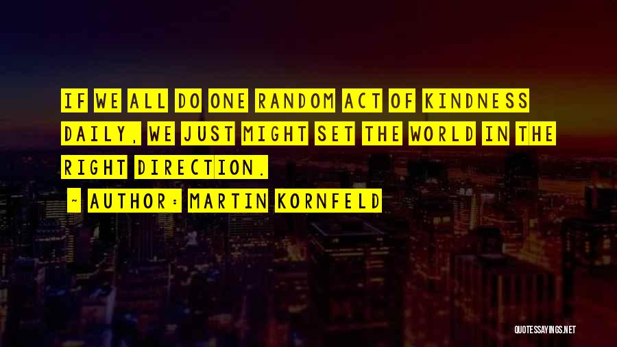 Martin Kornfeld Quotes: If We All Do One Random Act Of Kindness Daily, We Just Might Set The World In The Right Direction.