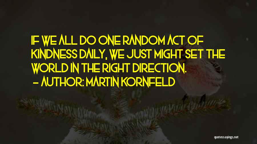 Martin Kornfeld Quotes: If We All Do One Random Act Of Kindness Daily, We Just Might Set The World In The Right Direction.
