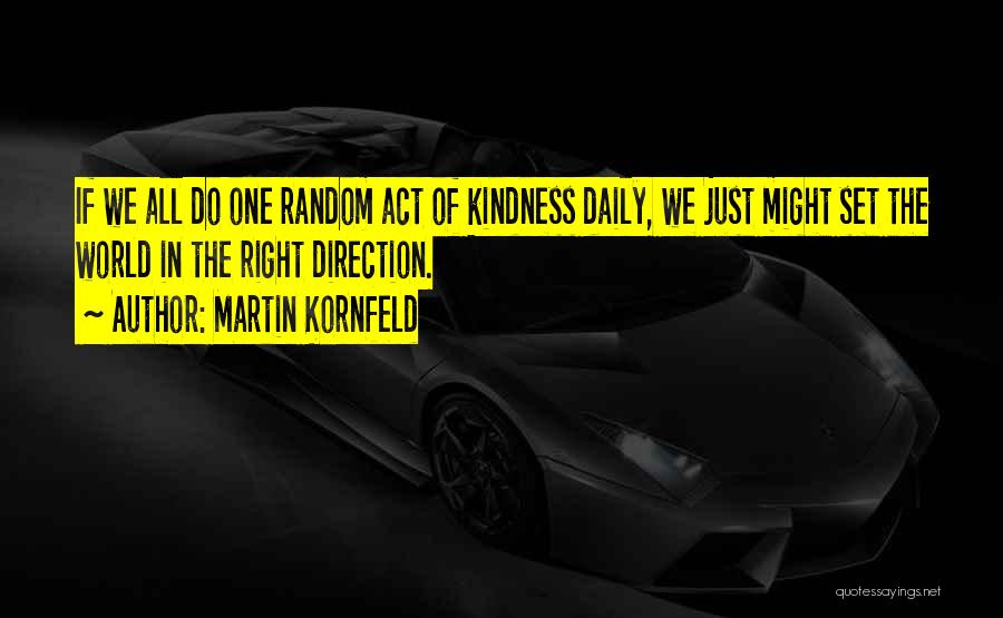 Martin Kornfeld Quotes: If We All Do One Random Act Of Kindness Daily, We Just Might Set The World In The Right Direction.