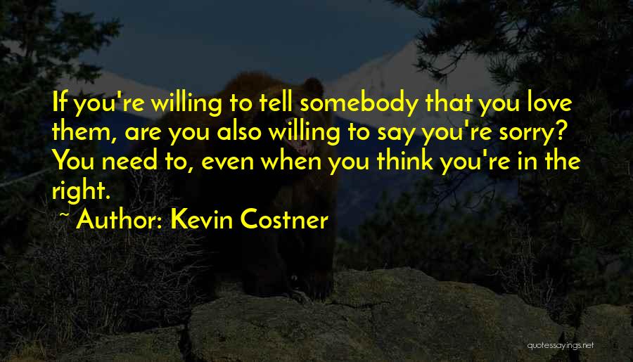 Kevin Costner Quotes: If You're Willing To Tell Somebody That You Love Them, Are You Also Willing To Say You're Sorry? You Need
