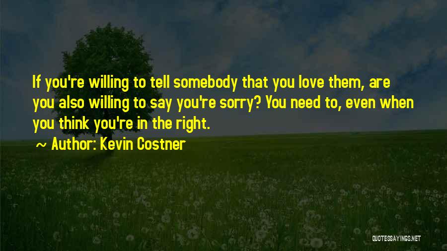 Kevin Costner Quotes: If You're Willing To Tell Somebody That You Love Them, Are You Also Willing To Say You're Sorry? You Need