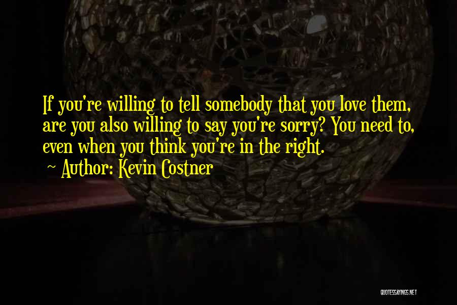 Kevin Costner Quotes: If You're Willing To Tell Somebody That You Love Them, Are You Also Willing To Say You're Sorry? You Need