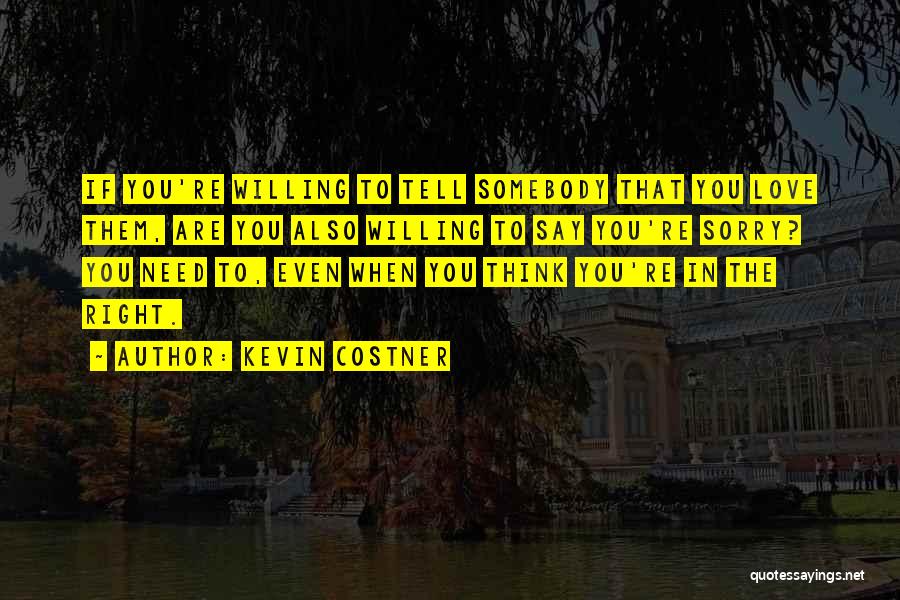 Kevin Costner Quotes: If You're Willing To Tell Somebody That You Love Them, Are You Also Willing To Say You're Sorry? You Need