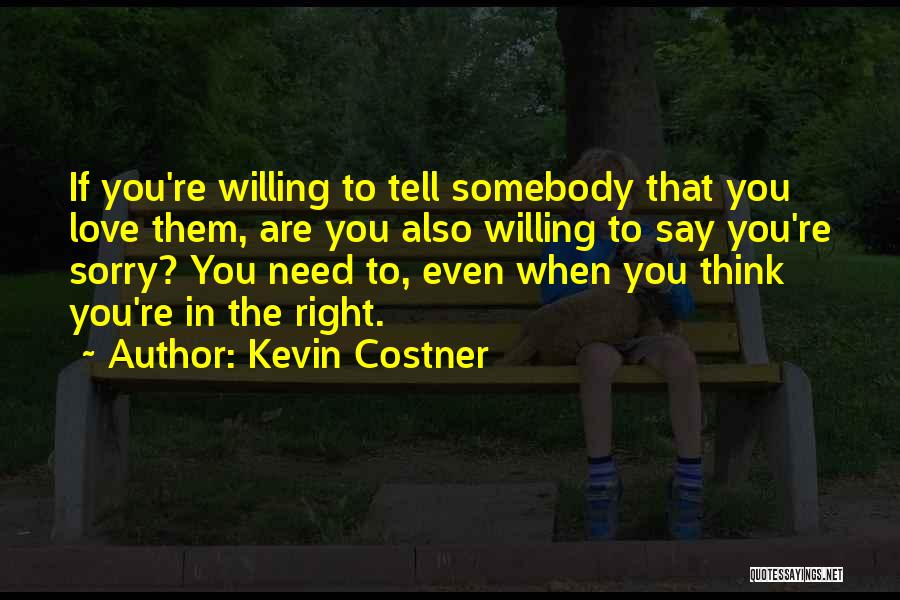 Kevin Costner Quotes: If You're Willing To Tell Somebody That You Love Them, Are You Also Willing To Say You're Sorry? You Need