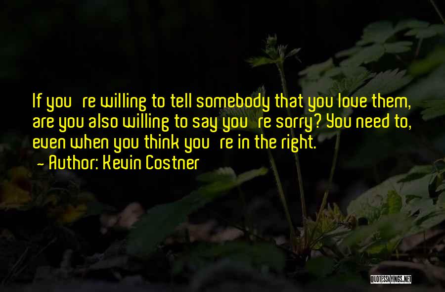 Kevin Costner Quotes: If You're Willing To Tell Somebody That You Love Them, Are You Also Willing To Say You're Sorry? You Need