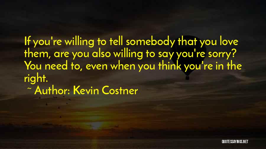 Kevin Costner Quotes: If You're Willing To Tell Somebody That You Love Them, Are You Also Willing To Say You're Sorry? You Need