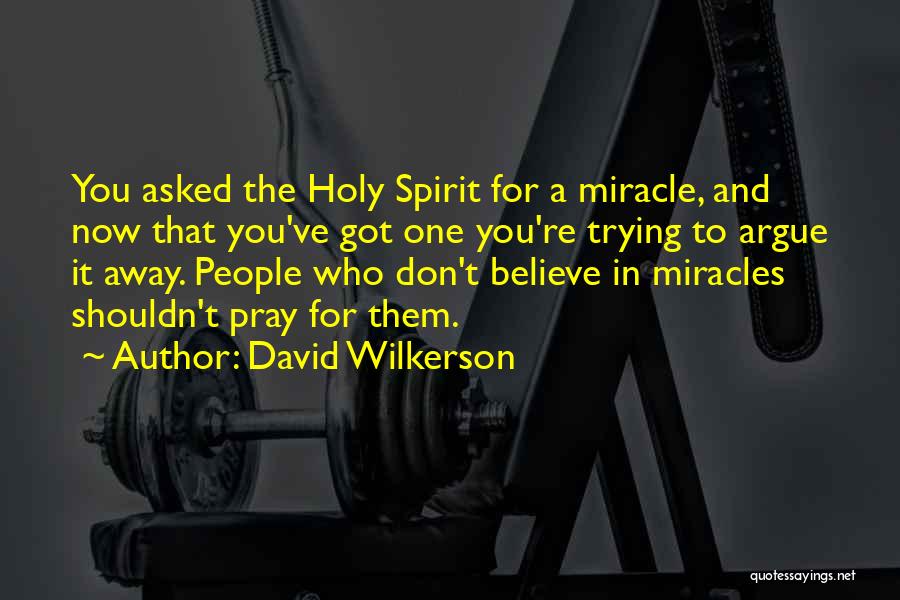 David Wilkerson Quotes: You Asked The Holy Spirit For A Miracle, And Now That You've Got One You're Trying To Argue It Away.