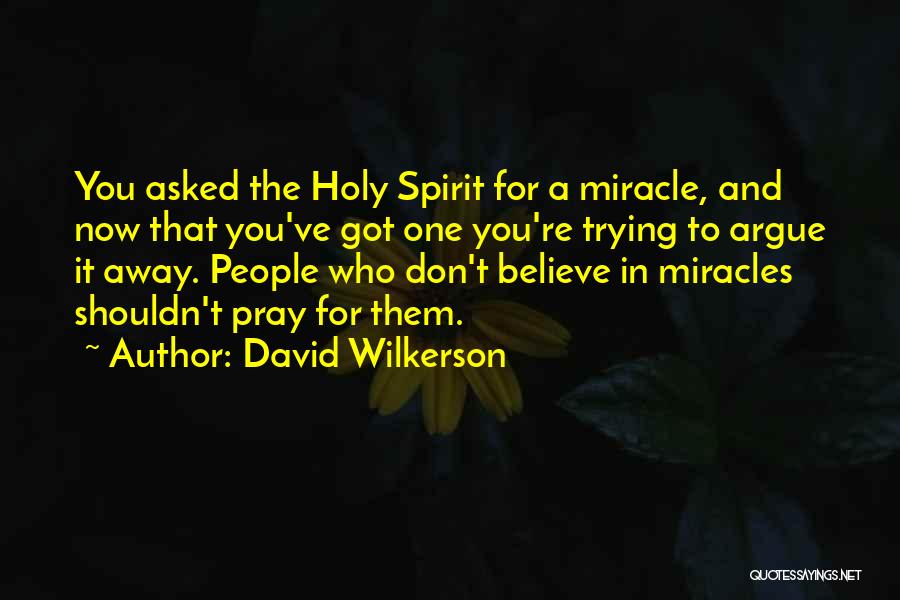 David Wilkerson Quotes: You Asked The Holy Spirit For A Miracle, And Now That You've Got One You're Trying To Argue It Away.