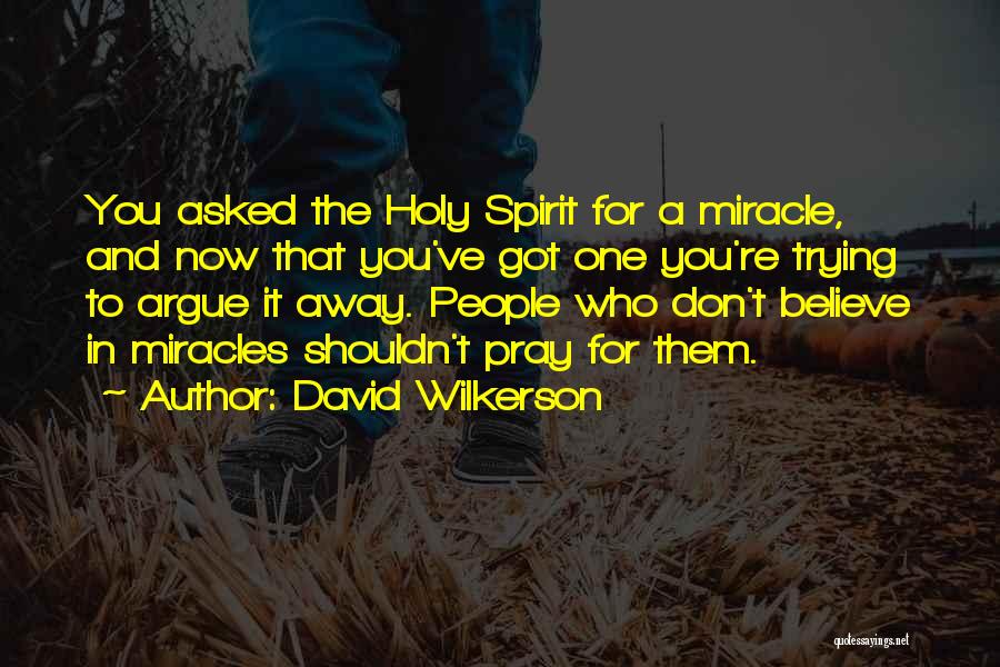 David Wilkerson Quotes: You Asked The Holy Spirit For A Miracle, And Now That You've Got One You're Trying To Argue It Away.