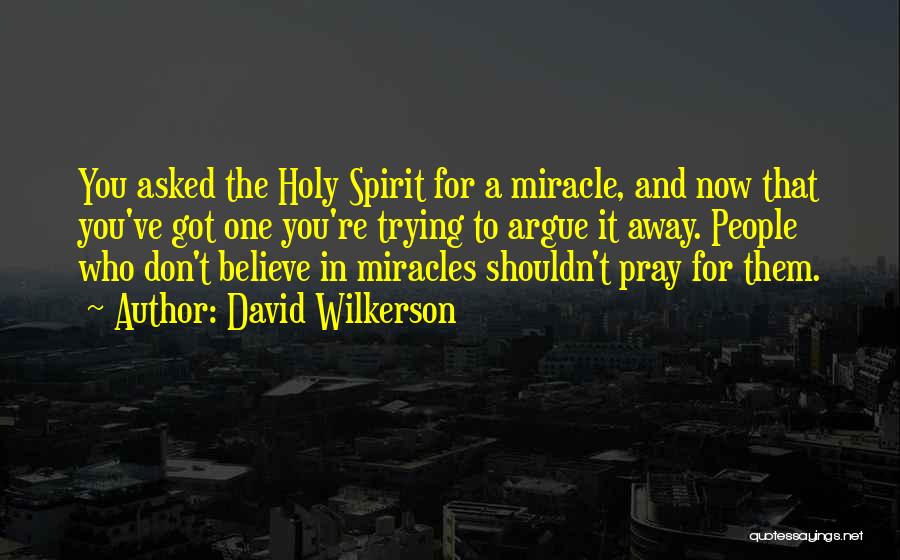 David Wilkerson Quotes: You Asked The Holy Spirit For A Miracle, And Now That You've Got One You're Trying To Argue It Away.