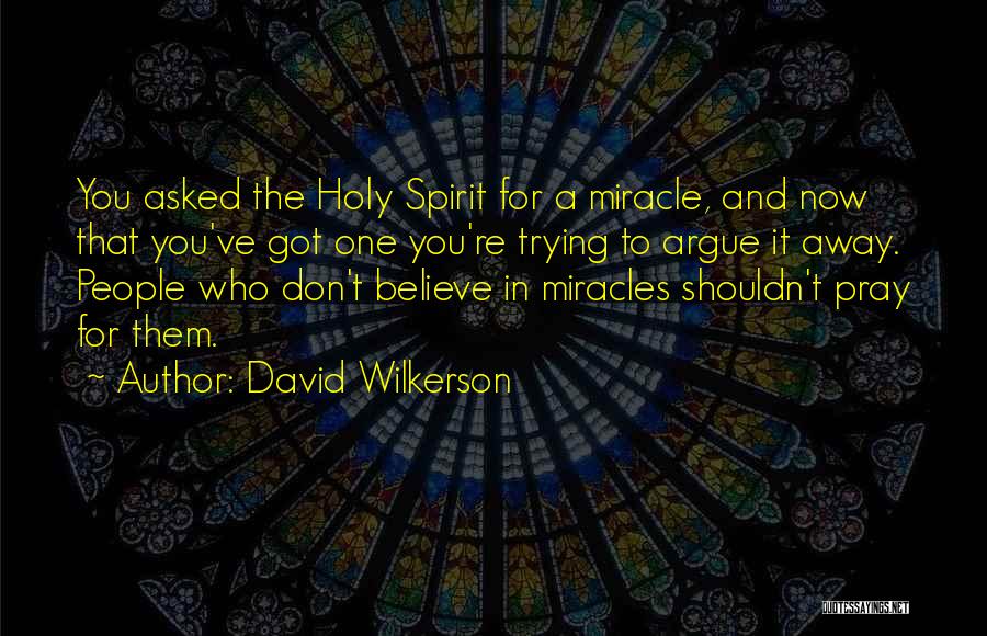 David Wilkerson Quotes: You Asked The Holy Spirit For A Miracle, And Now That You've Got One You're Trying To Argue It Away.