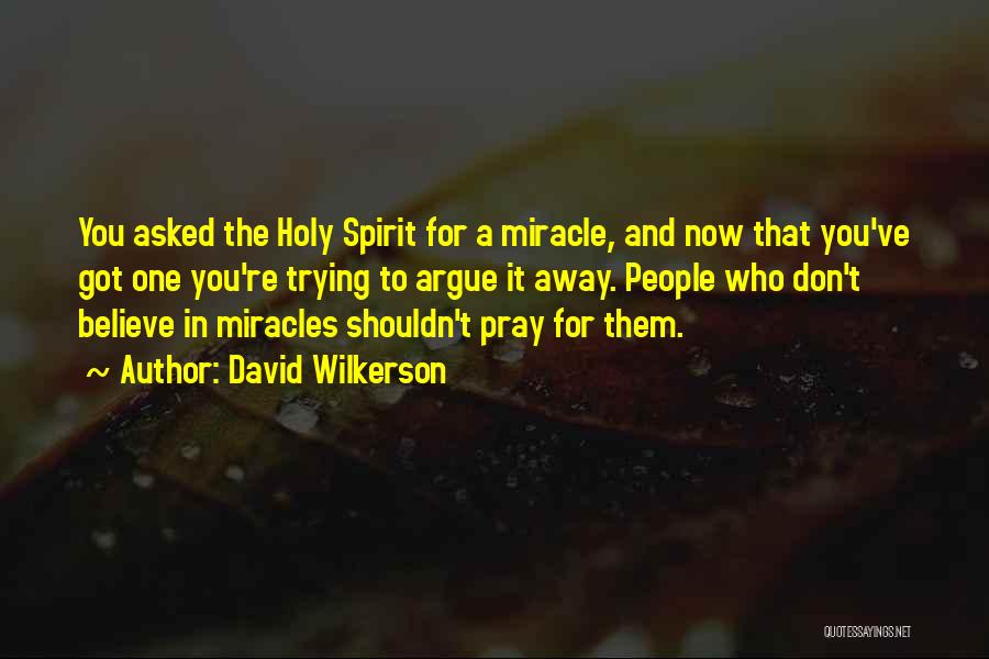 David Wilkerson Quotes: You Asked The Holy Spirit For A Miracle, And Now That You've Got One You're Trying To Argue It Away.