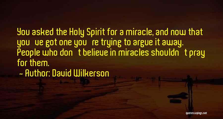 David Wilkerson Quotes: You Asked The Holy Spirit For A Miracle, And Now That You've Got One You're Trying To Argue It Away.