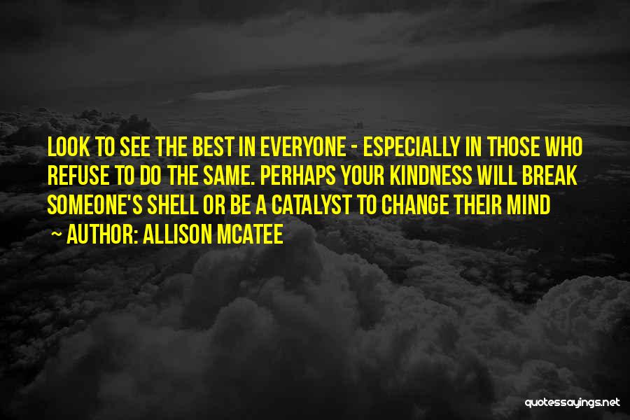 Allison McAtee Quotes: Look To See The Best In Everyone - Especially In Those Who Refuse To Do The Same. Perhaps Your Kindness