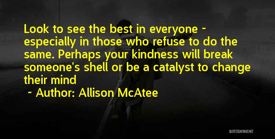 Allison McAtee Quotes: Look To See The Best In Everyone - Especially In Those Who Refuse To Do The Same. Perhaps Your Kindness
