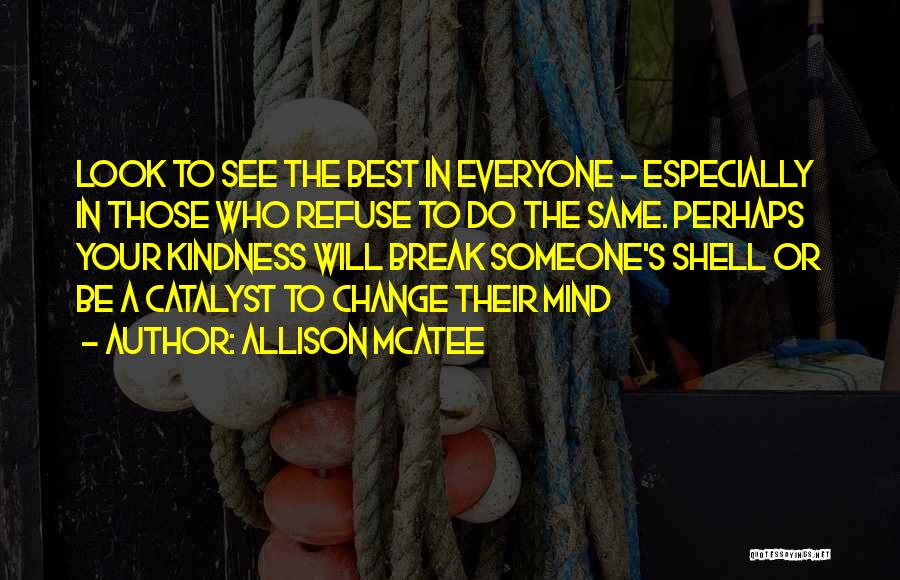Allison McAtee Quotes: Look To See The Best In Everyone - Especially In Those Who Refuse To Do The Same. Perhaps Your Kindness