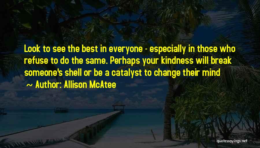 Allison McAtee Quotes: Look To See The Best In Everyone - Especially In Those Who Refuse To Do The Same. Perhaps Your Kindness
