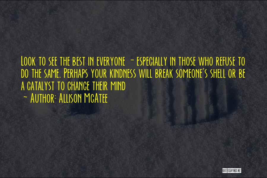 Allison McAtee Quotes: Look To See The Best In Everyone - Especially In Those Who Refuse To Do The Same. Perhaps Your Kindness