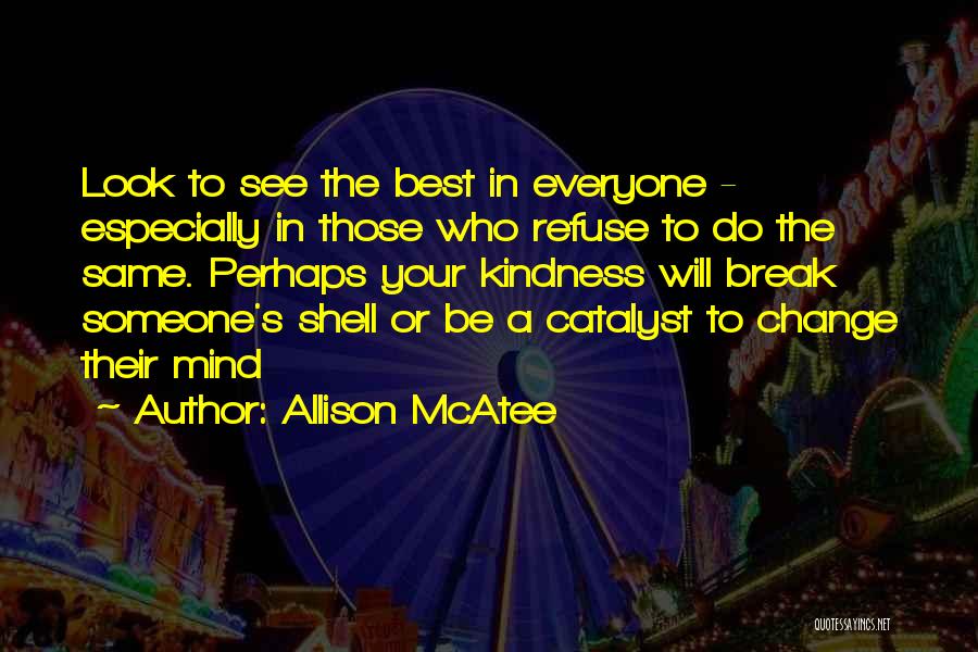 Allison McAtee Quotes: Look To See The Best In Everyone - Especially In Those Who Refuse To Do The Same. Perhaps Your Kindness