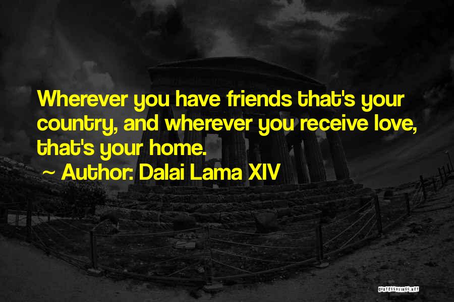 Dalai Lama XIV Quotes: Wherever You Have Friends That's Your Country, And Wherever You Receive Love, That's Your Home.