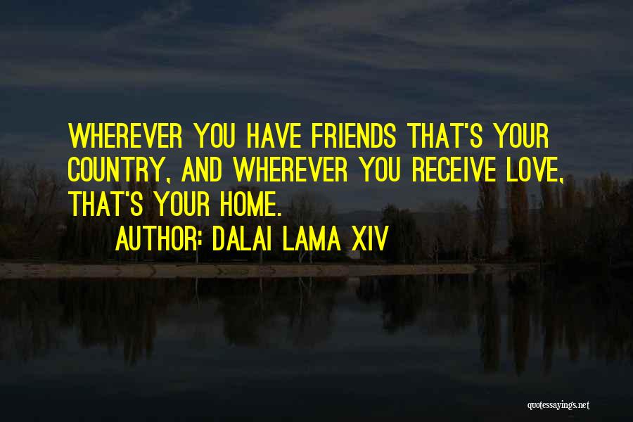 Dalai Lama XIV Quotes: Wherever You Have Friends That's Your Country, And Wherever You Receive Love, That's Your Home.