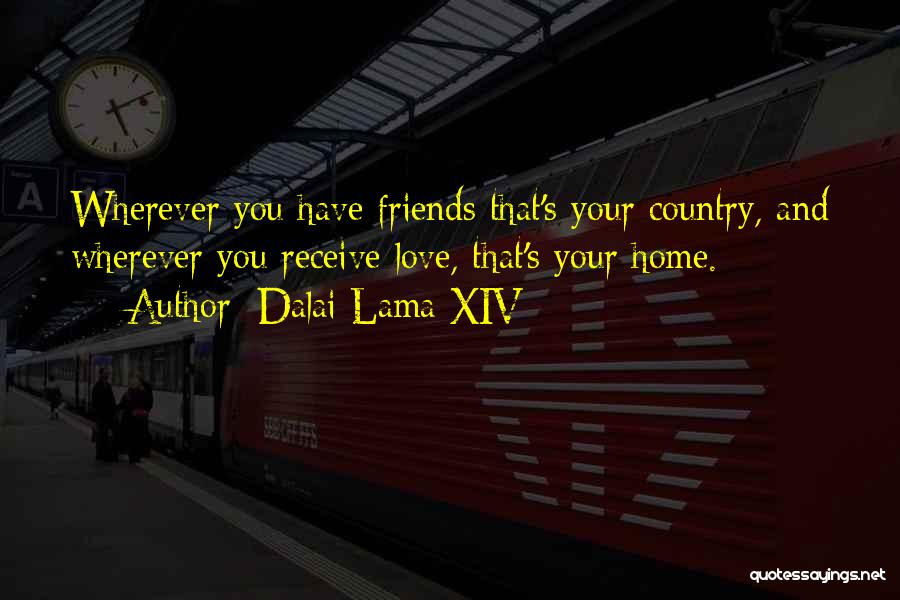 Dalai Lama XIV Quotes: Wherever You Have Friends That's Your Country, And Wherever You Receive Love, That's Your Home.