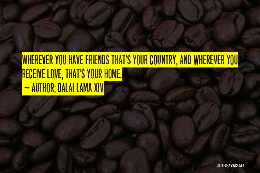 Dalai Lama XIV Quotes: Wherever You Have Friends That's Your Country, And Wherever You Receive Love, That's Your Home.