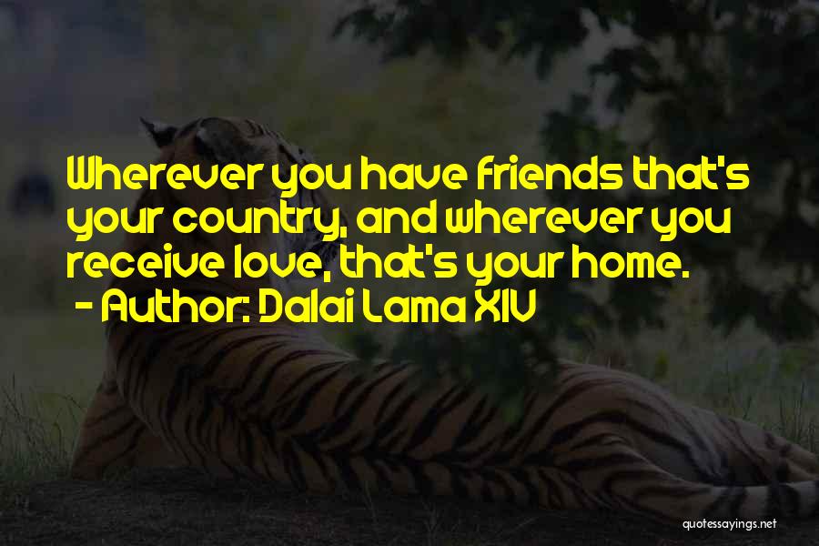 Dalai Lama XIV Quotes: Wherever You Have Friends That's Your Country, And Wherever You Receive Love, That's Your Home.