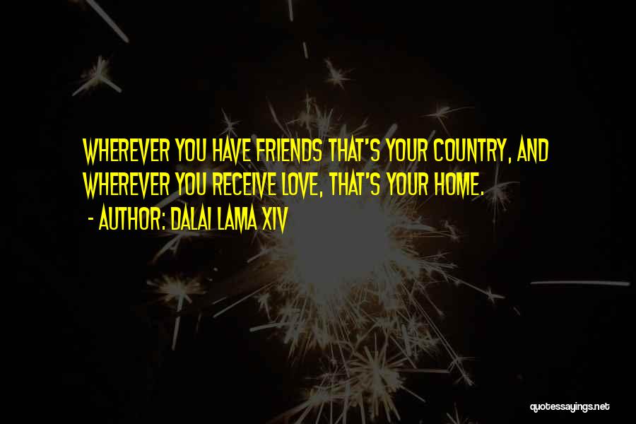 Dalai Lama XIV Quotes: Wherever You Have Friends That's Your Country, And Wherever You Receive Love, That's Your Home.