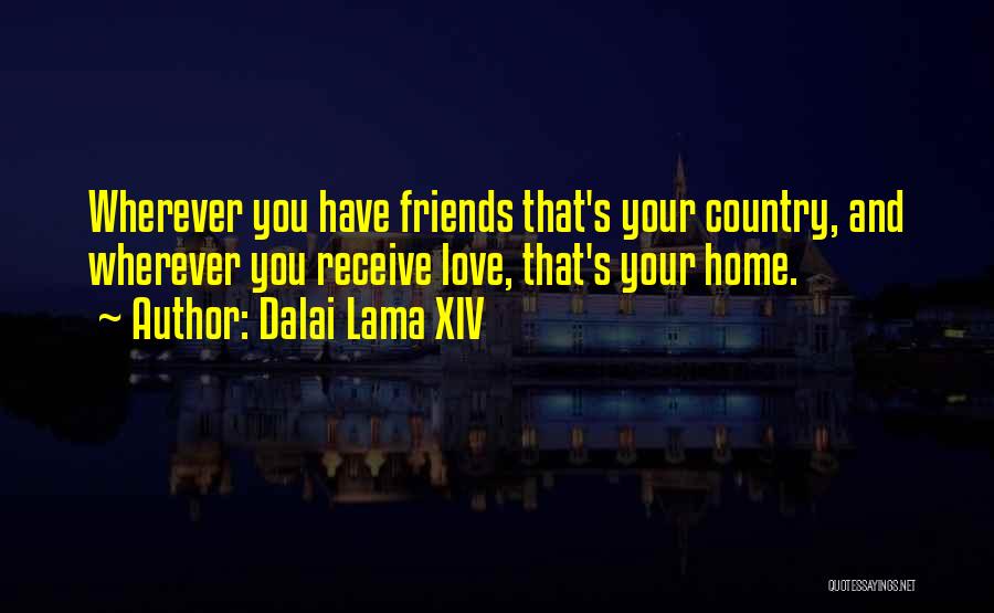 Dalai Lama XIV Quotes: Wherever You Have Friends That's Your Country, And Wherever You Receive Love, That's Your Home.
