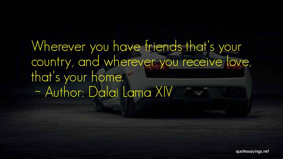 Dalai Lama XIV Quotes: Wherever You Have Friends That's Your Country, And Wherever You Receive Love, That's Your Home.