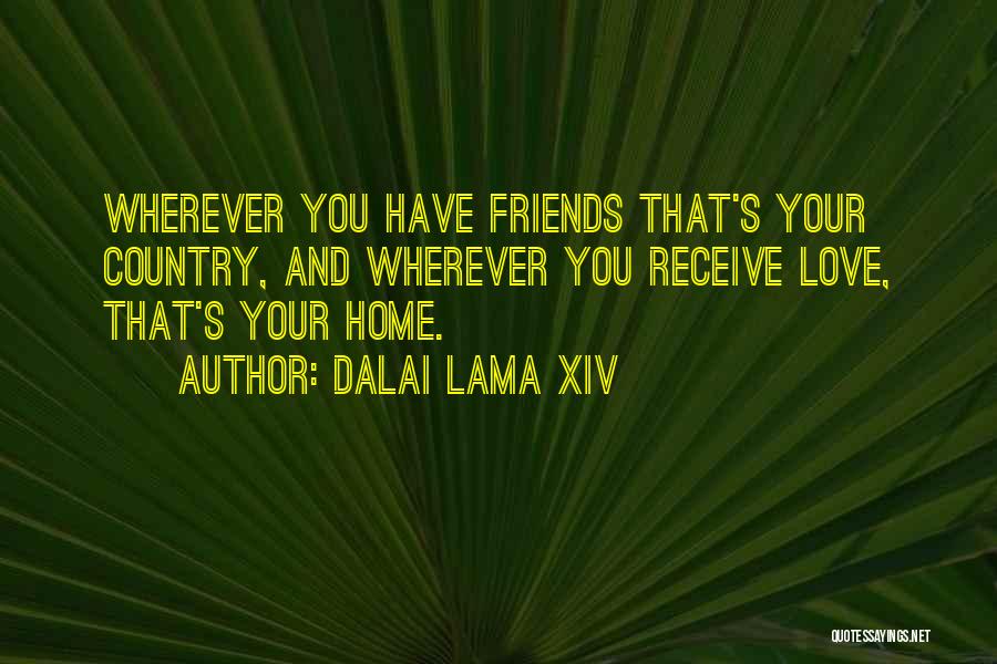 Dalai Lama XIV Quotes: Wherever You Have Friends That's Your Country, And Wherever You Receive Love, That's Your Home.