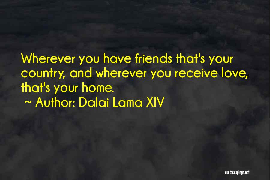 Dalai Lama XIV Quotes: Wherever You Have Friends That's Your Country, And Wherever You Receive Love, That's Your Home.