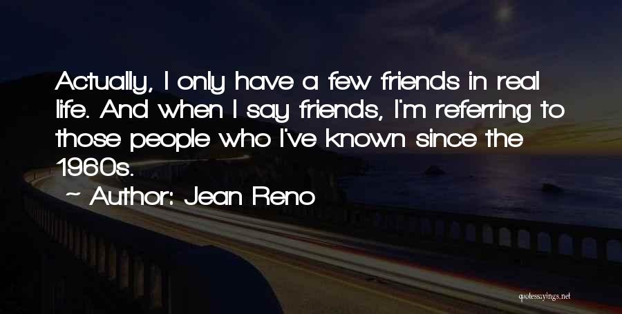 Jean Reno Quotes: Actually, I Only Have A Few Friends In Real Life. And When I Say Friends, I'm Referring To Those People