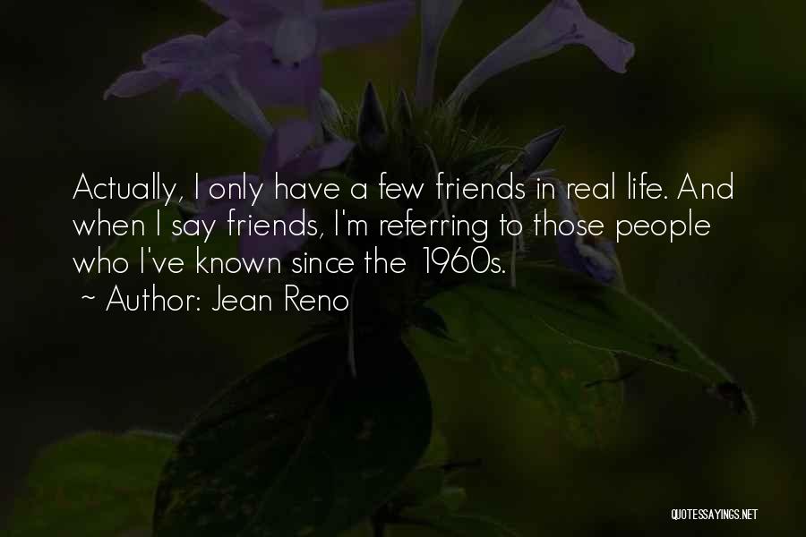 Jean Reno Quotes: Actually, I Only Have A Few Friends In Real Life. And When I Say Friends, I'm Referring To Those People