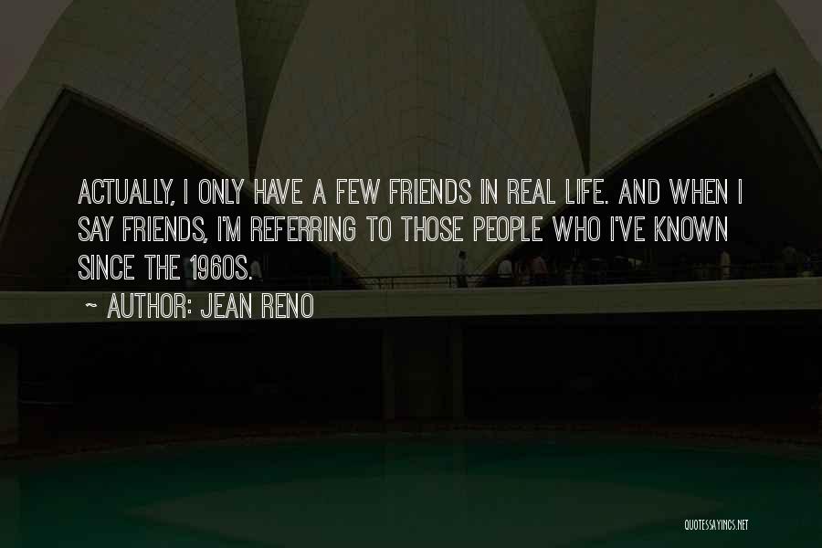 Jean Reno Quotes: Actually, I Only Have A Few Friends In Real Life. And When I Say Friends, I'm Referring To Those People