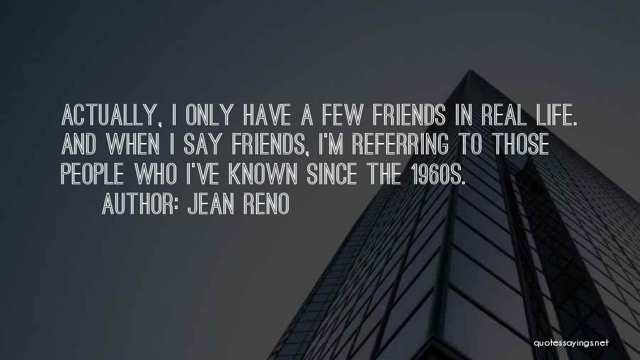 Jean Reno Quotes: Actually, I Only Have A Few Friends In Real Life. And When I Say Friends, I'm Referring To Those People