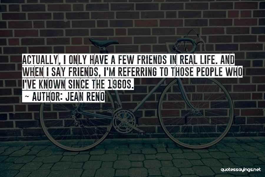 Jean Reno Quotes: Actually, I Only Have A Few Friends In Real Life. And When I Say Friends, I'm Referring To Those People