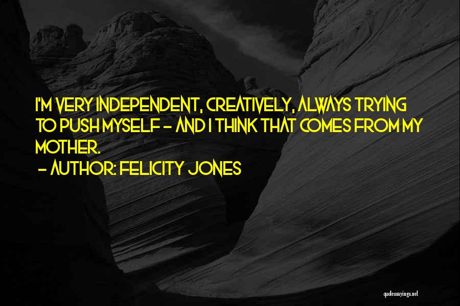 Felicity Jones Quotes: I'm Very Independent, Creatively, Always Trying To Push Myself - And I Think That Comes From My Mother.