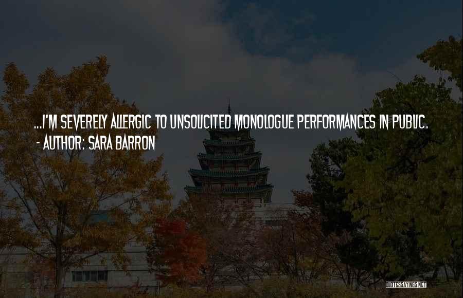 Sara Barron Quotes: ...i'm Severely Allergic To Unsolicited Monologue Performances In Public. While They Don't Cause Sneezing Or Hives, When Exposed, I Do
