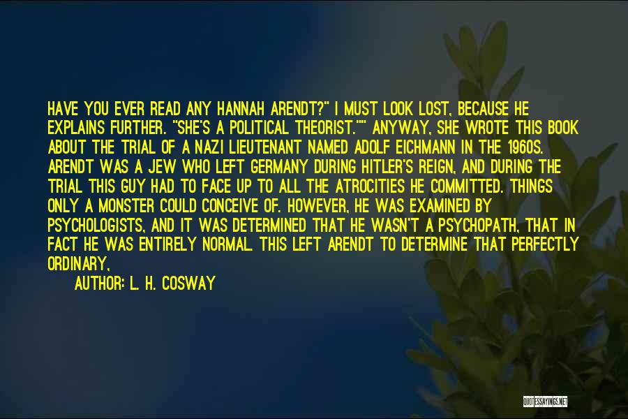 L. H. Cosway Quotes: Have You Ever Read Any Hannah Arendt? I Must Look Lost, Because He Explains Further. She's A Political Theorist. Anyway,