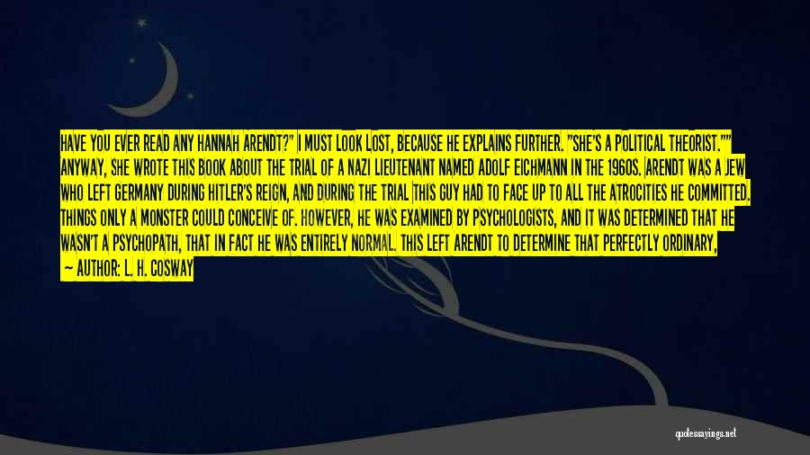 L. H. Cosway Quotes: Have You Ever Read Any Hannah Arendt? I Must Look Lost, Because He Explains Further. She's A Political Theorist. Anyway,