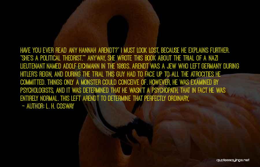 L. H. Cosway Quotes: Have You Ever Read Any Hannah Arendt? I Must Look Lost, Because He Explains Further. She's A Political Theorist. Anyway,