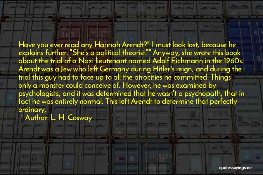 L. H. Cosway Quotes: Have You Ever Read Any Hannah Arendt? I Must Look Lost, Because He Explains Further. She's A Political Theorist. Anyway,