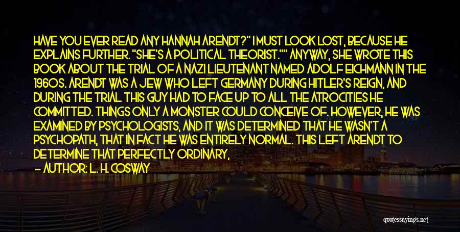 L. H. Cosway Quotes: Have You Ever Read Any Hannah Arendt? I Must Look Lost, Because He Explains Further. She's A Political Theorist. Anyway,