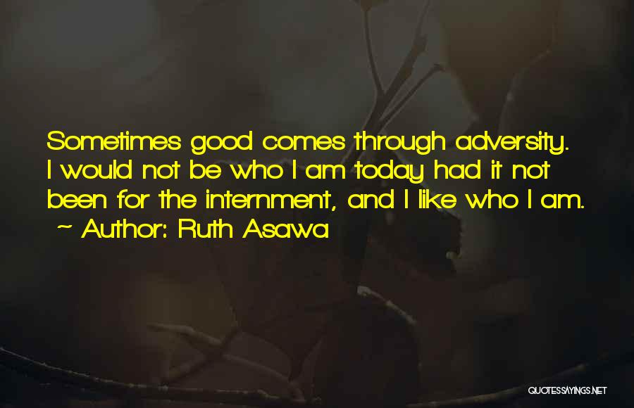 Ruth Asawa Quotes: Sometimes Good Comes Through Adversity. I Would Not Be Who I Am Today Had It Not Been For The Internment,